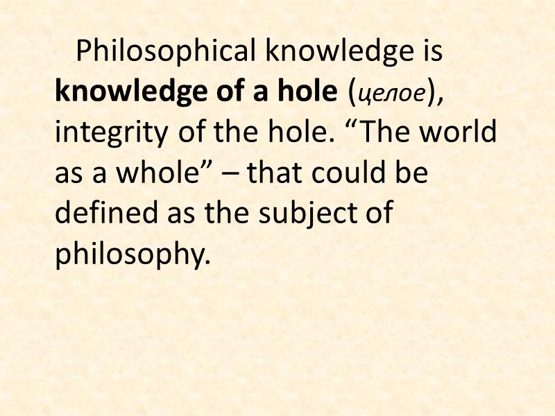 Philosophical knowledge is knowledge of a hole (целое), integrity of the hole. “The world